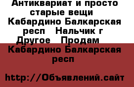 Антиквариат и просто старые вещи - Кабардино-Балкарская респ., Нальчик г. Другое » Продам   . Кабардино-Балкарская респ.